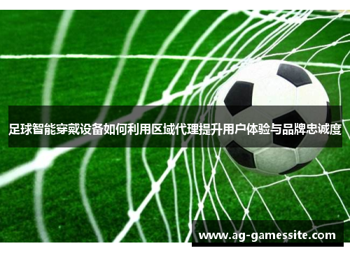 足球智能穿戴设备如何利用区域代理提升用户体验与品牌忠诚度